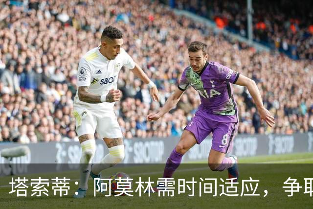 塔索蒂：阿莫林需时间适应，争取欧冠资格是基本任务